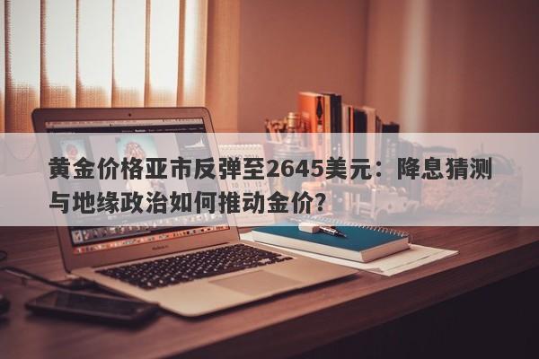 黄金价格亚市反弹至2645美元：降息猜测与地缘政治如何推动金价？