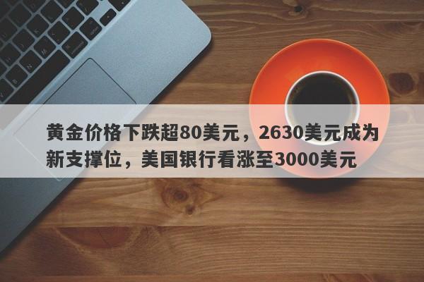 黄金价格下跌超80美元，2630美元成为新支撑位，美国银行看涨至3000美元