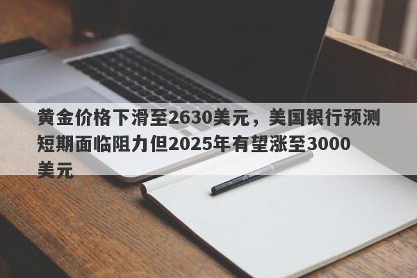 黄金价格下滑至2630美元，美国银行预测短期面临阻力但2025年有望涨至3000美元