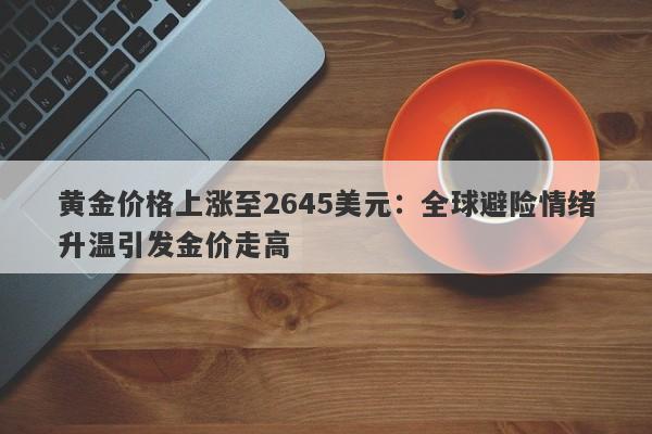 黄金价格上涨至2645美元：全球避险情绪升温引发金价走高