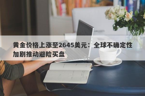 黄金价格上涨至2645美元：全球不确定性加剧推动避险买盘