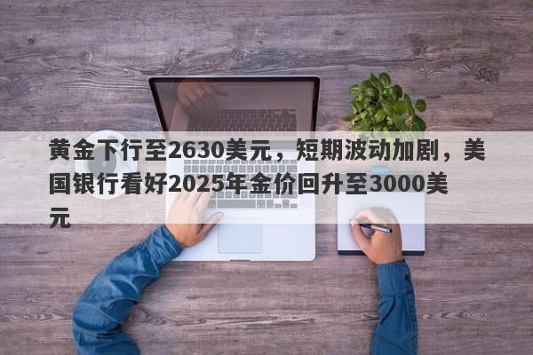 黄金下行至2630美元，短期波动加剧，美国银行看好2025年金价回升至3000美元