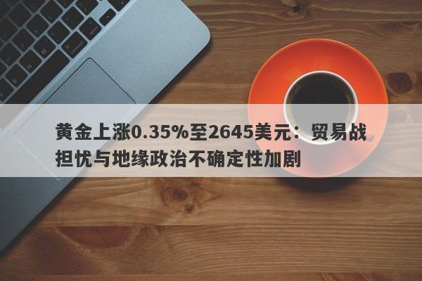 黄金上涨0.35%至2645美元：贸易战担忧与地缘政治不确定性加剧