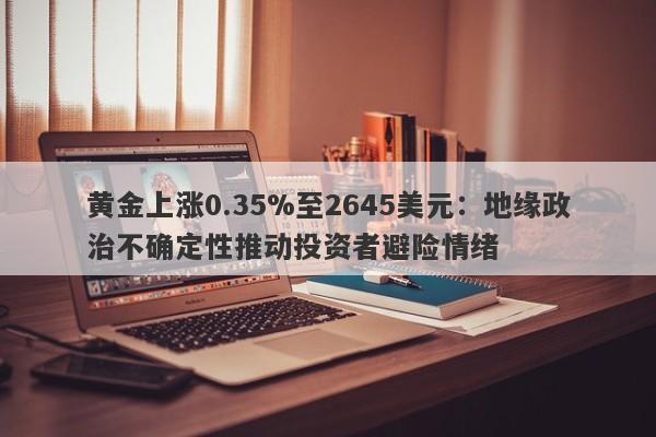 黄金上涨0.35%至2645美元：地缘政治不确定性推动投资者避险情绪