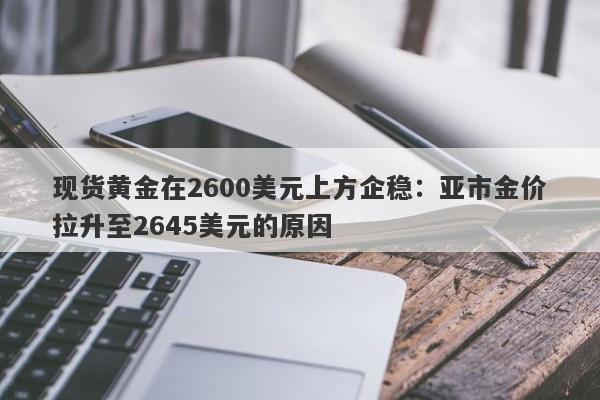 现货黄金在2600美元上方企稳：亚市金价拉升至2645美元的原因