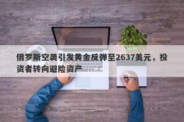 俄罗斯空袭引发黄金反弹至2637美元，投资者转向避险资产