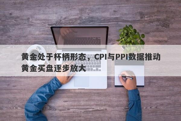 黄金处于杯柄形态，CPI与PPI数据推动黄金买盘逐步放大