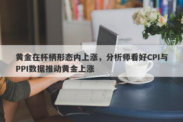 黄金在杯柄形态内上涨，分析师看好CPI与PPI数据推动黄金上涨