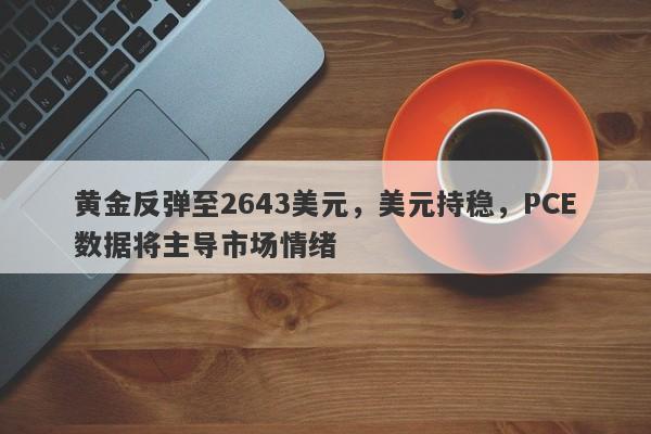 黄金反弹至2643美元，美元持稳，PCE数据将主导市场情绪