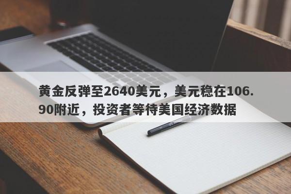 黄金反弹至2640美元，美元稳在106.90附近，投资者等待美国经济数据