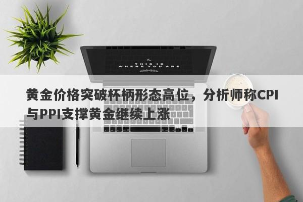 黄金价格突破杯柄形态高位，分析师称CPI与PPI支撑黄金继续上涨