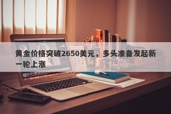 黄金价格突破2650美元，多头准备发起新一轮上涨