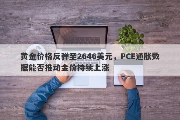 黄金价格反弹至2646美元，PCE通胀数据能否推动金价持续上涨