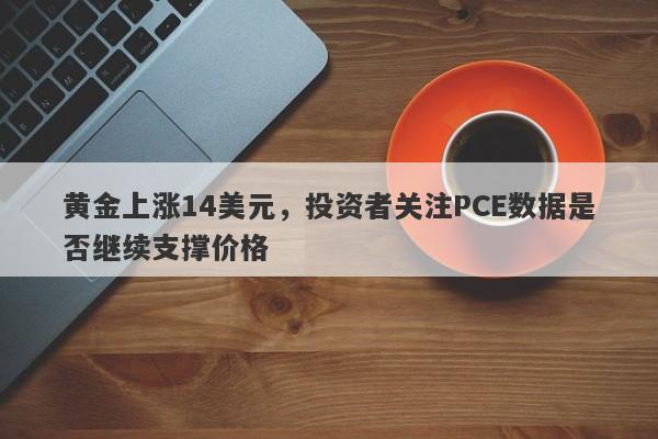 黄金上涨14美元，投资者关注PCE数据是否继续支撑价格