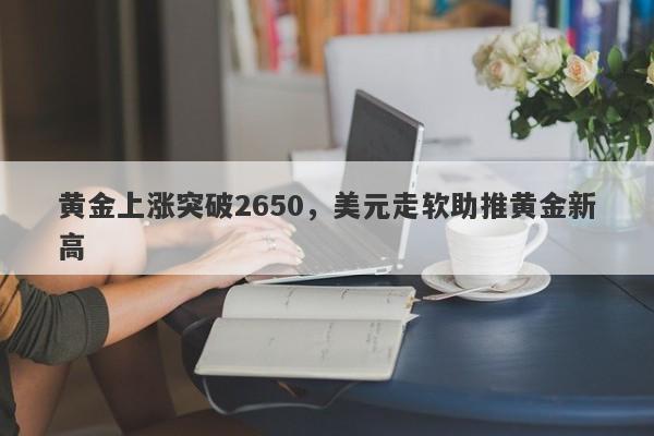 黄金上涨突破2650，美元走软助推黄金新高