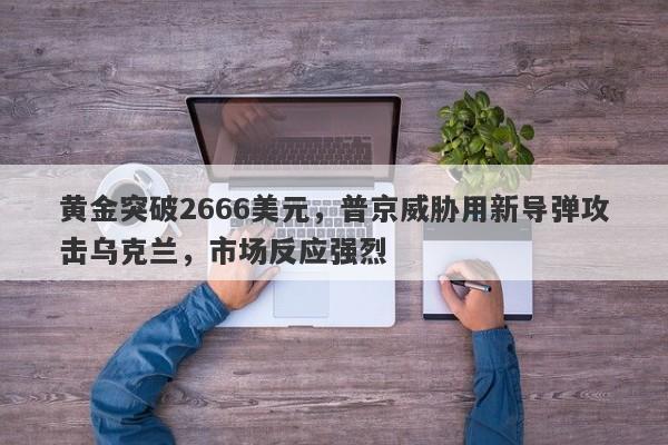 黄金突破2666美元，普京威胁用新导弹攻击乌克兰，市场反应强烈