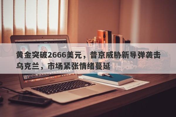 黄金突破2666美元，普京威胁新导弹袭击乌克兰，市场紧张情绪蔓延