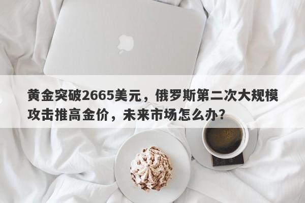 黄金突破2665美元，俄罗斯第二次大规模攻击推高金价，未来市场怎么办？