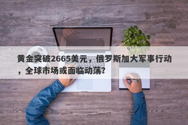 黄金突破2665美元，俄罗斯加大军事行动，全球市场或面临动荡？