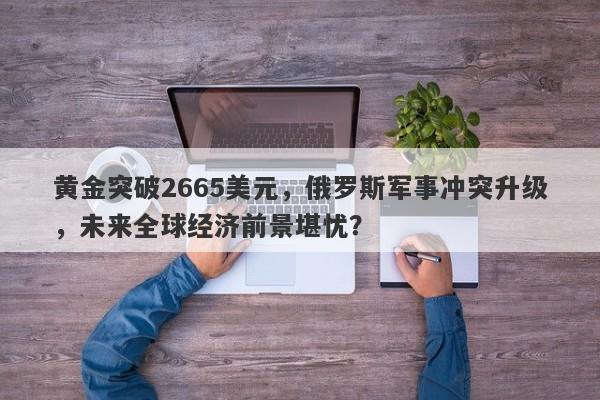 黄金突破2665美元，俄罗斯军事冲突升级，未来全球经济前景堪忧？