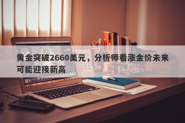 黄金突破2660美元，分析师看涨金价未来可能迎接新高