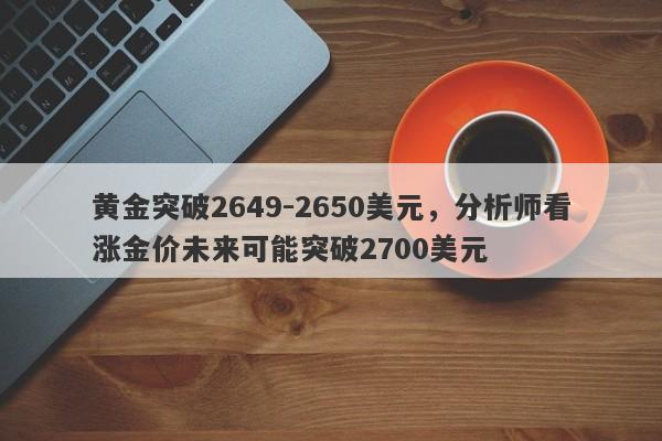 黄金突破2649-2650美元，分析师看涨金价未来可能突破2700美元