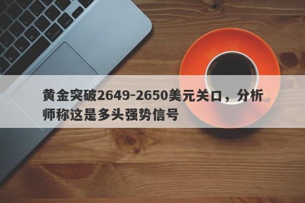 黄金突破2649-2650美元关口，分析师称这是多头强势信号