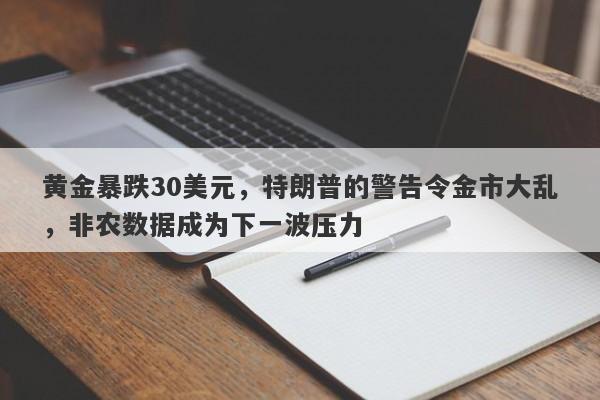 黄金暴跌30美元，特朗普的警告令金市大乱，非农数据成为下一波压力