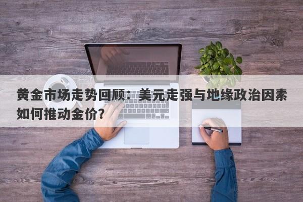 黄金市场走势回顾：美元走强与地缘政治因素如何推动金价？