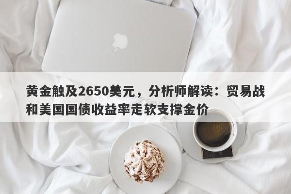 黄金触及2650美元，分析师解读：贸易战和美国国债收益率走软支撑金价