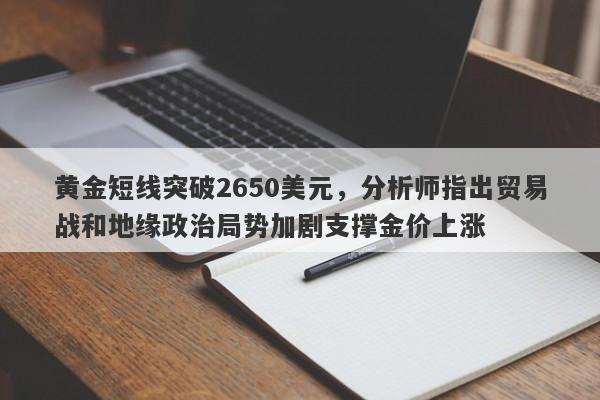 黄金短线突破2650美元，分析师指出贸易战和地缘政治局势加剧支撑金价上涨