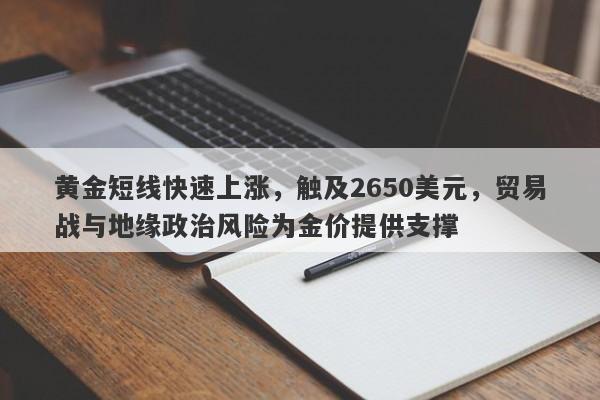 黄金短线快速上涨，触及2650美元，贸易战与地缘政治风险为金价提供支撑