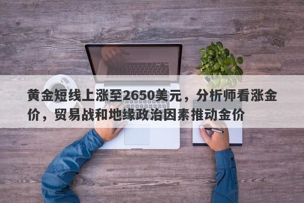 黄金短线上涨至2650美元，分析师看涨金价，贸易战和地缘政治因素推动金价