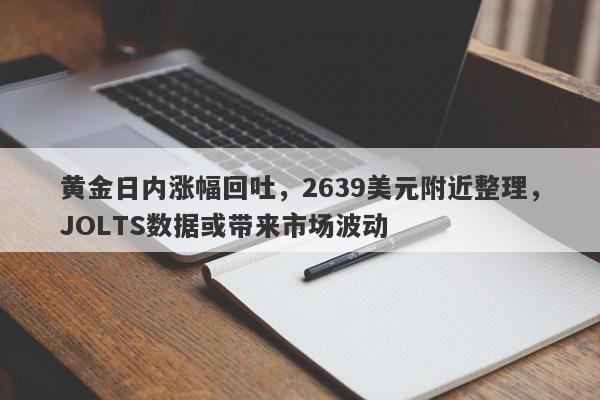 黄金日内涨幅回吐，2639美元附近整理，JOLTS数据或带来市场波动