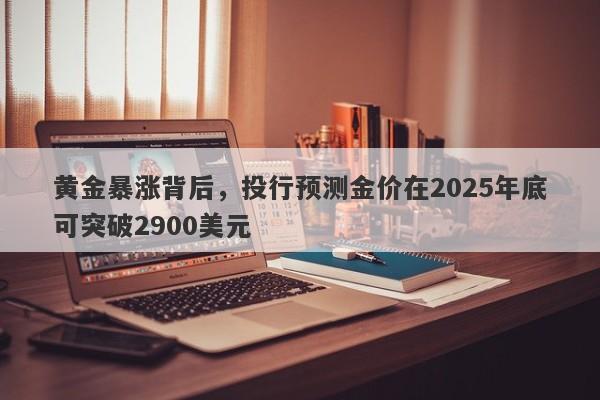 黄金暴涨背后，投行预测金价在2025年底可突破2900美元