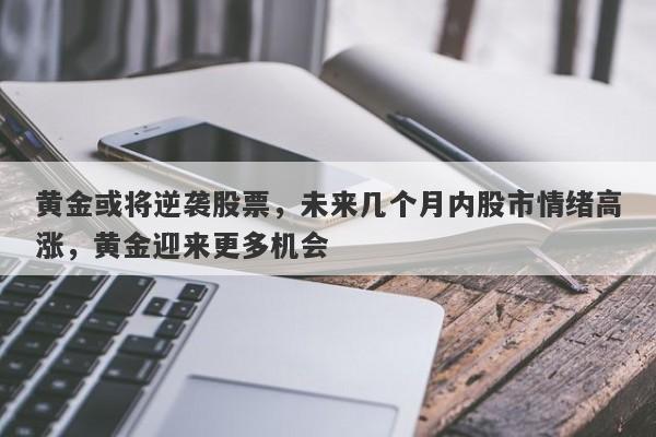 黄金或将逆袭股票，未来几个月内股市情绪高涨，黄金迎来更多机会