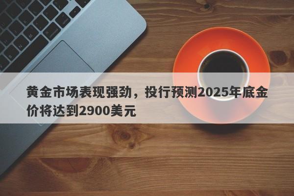 黄金市场表现强劲，投行预测2025年底金价将达到2900美元