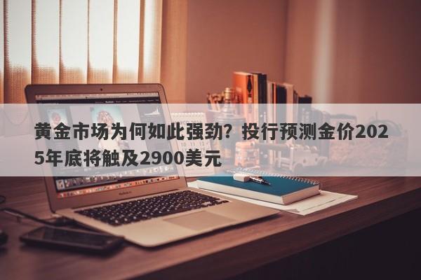 黄金市场为何如此强劲？投行预测金价2025年底将触及2900美元