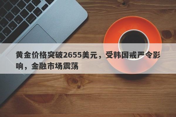 黄金价格突破2655美元，受韩国戒严令影响，金融市场震荡