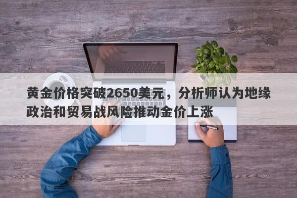 黄金价格突破2650美元，分析师认为地缘政治和贸易战风险推动金价上涨