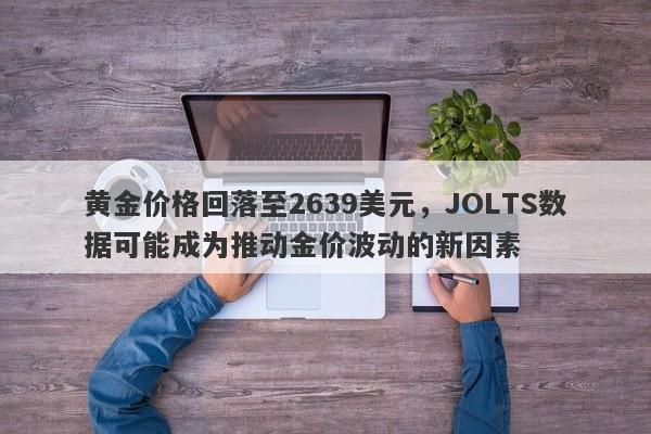 黄金价格回落至2639美元，JOLTS数据可能成为推动金价波动的新因素