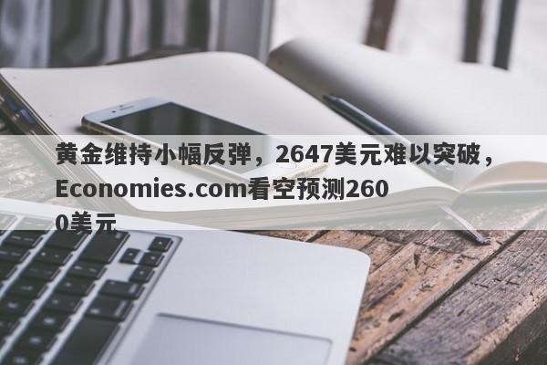 黄金维持小幅反弹，2647美元难以突破，Economies.com看空预测2600美元