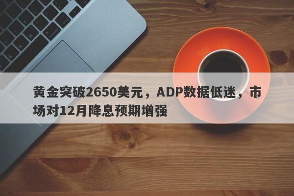 黄金突破2650美元，ADP数据低迷，市场对12月降息预期增强