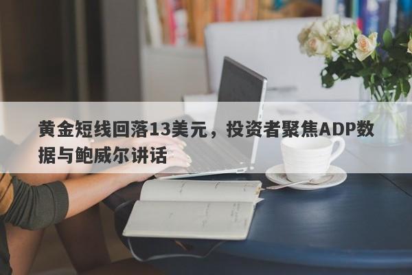 黄金短线回落13美元，投资者聚焦ADP数据与鲍威尔讲话