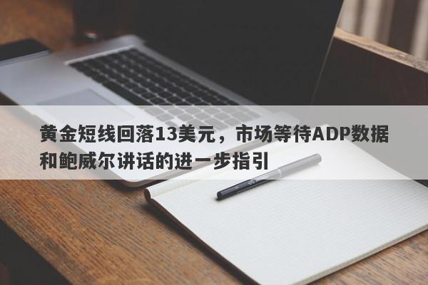 黄金短线回落13美元，市场等待ADP数据和鲍威尔讲话的进一步指引