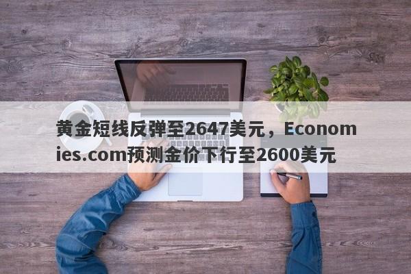 黄金短线反弹至2647美元，Economies.com预测金价下行至2600美元