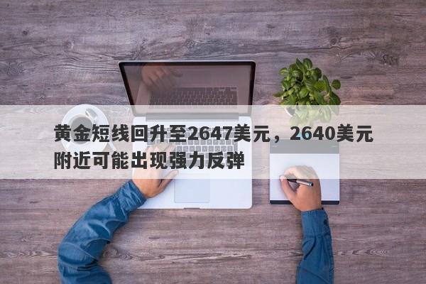 黄金短线回升至2647美元，2640美元附近可能出现强力反弹