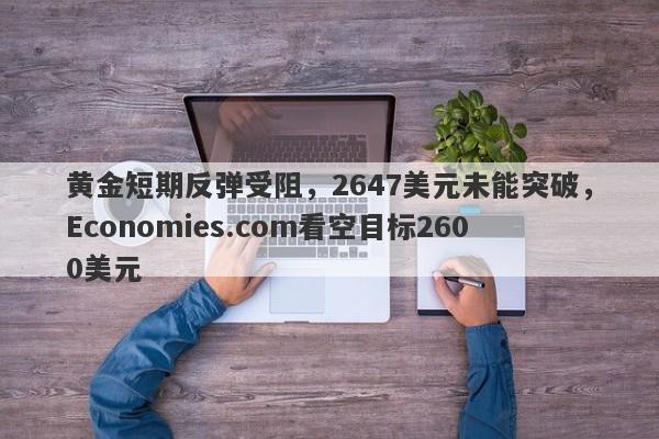 黄金短期反弹受阻，2647美元未能突破，Economies.com看空目标2600美元