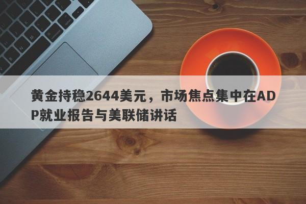 黄金持稳2644美元，市场焦点集中在ADP就业报告与美联储讲话