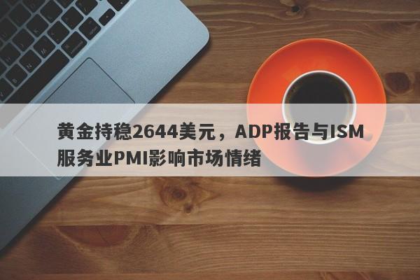 黄金持稳2644美元，ADP报告与ISM服务业PMI影响市场情绪